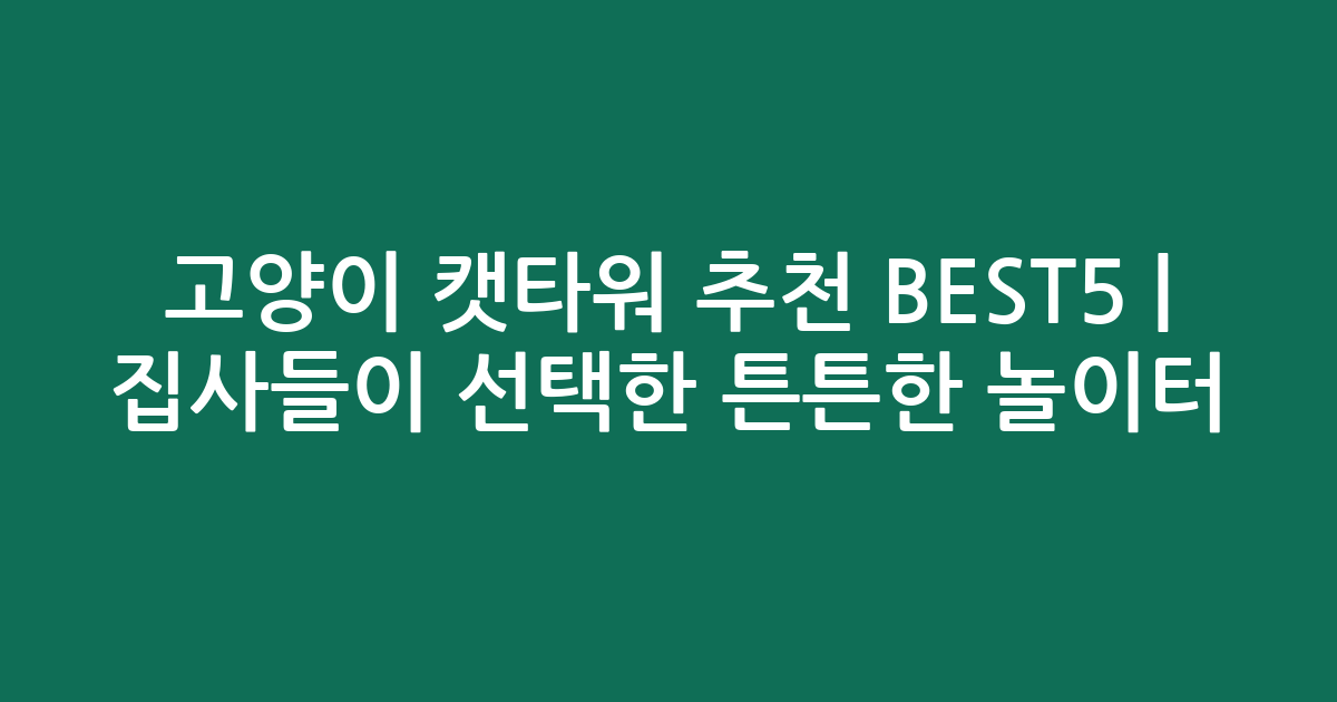 고양이 캣타워 추천 BEST5 | 집사들이 선택한 튼튼한 놀이터 비교