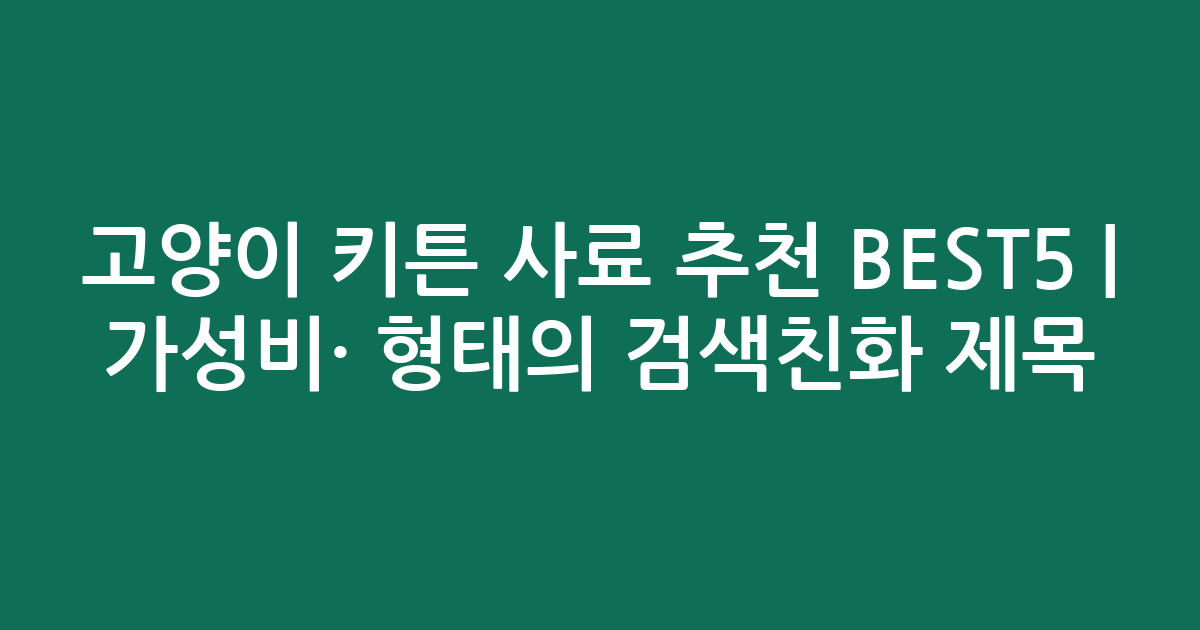 고양이 키튼 사료 추천 BEST5 | 가성비·인기 비교 형태의 검색친화 제목