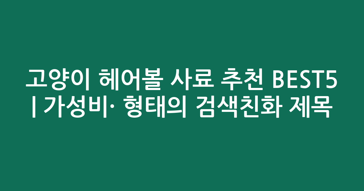 고양이 헤어볼 사료 추천 BEST5 | 가성비·인기 비교 형태의 검색친화 제목