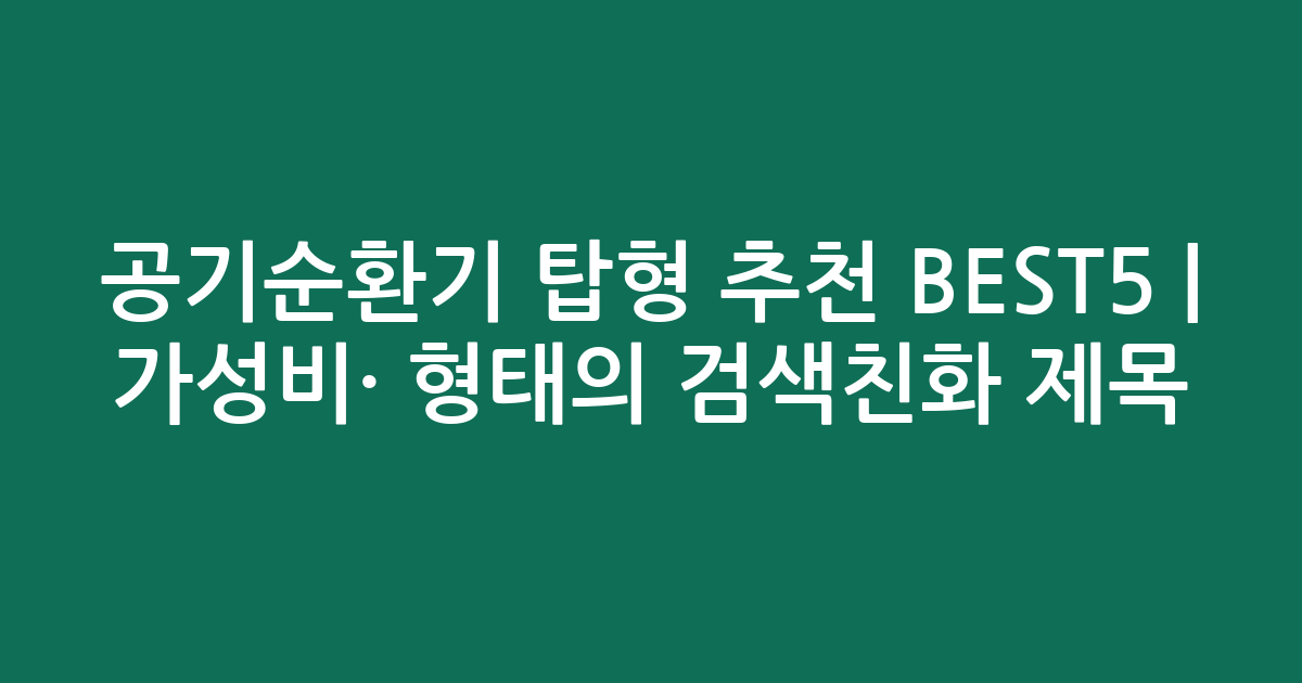 공기순환기 탑형 추천 BEST5 | 가성비·인기 비교 형태의 검색친화 제목