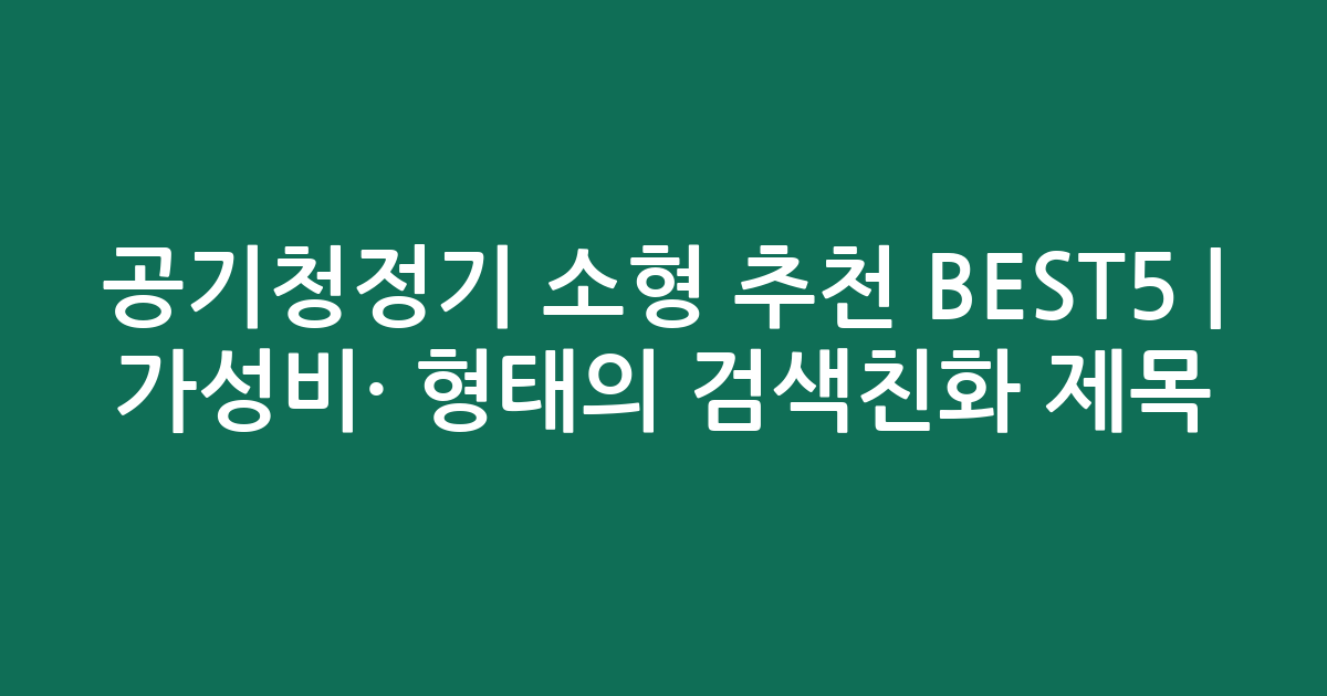 공기청정기 소형 추천 BEST5 | 가성비·인기 비교 형태의 검색친화 제목
