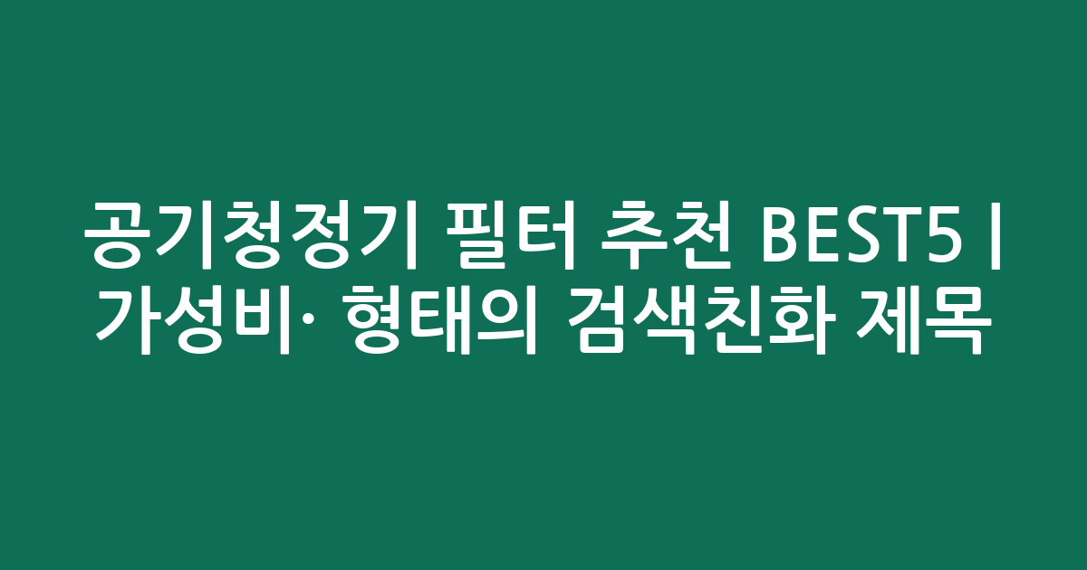 공기청정기 필터 추천 BEST5 | 가성비·인기 비교 형태의 검색친화 제목