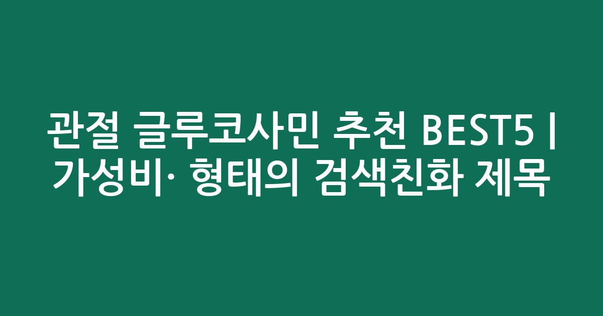 관절 글루코사민 추천 BEST5 | 가성비·인기 비교 형태의 검색친화 제목