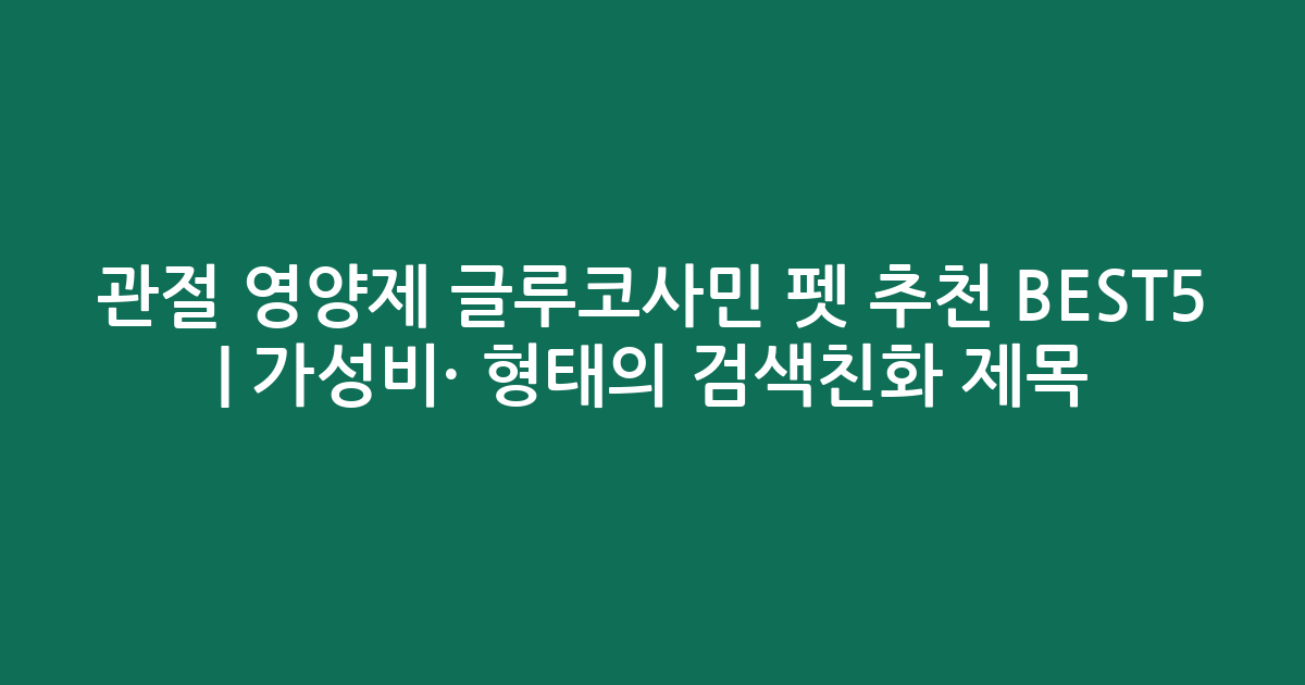 관절 영양제 글루코사민 펫 추천 BEST5 | 가성비·인기 비교 형태의 검색친화 제목