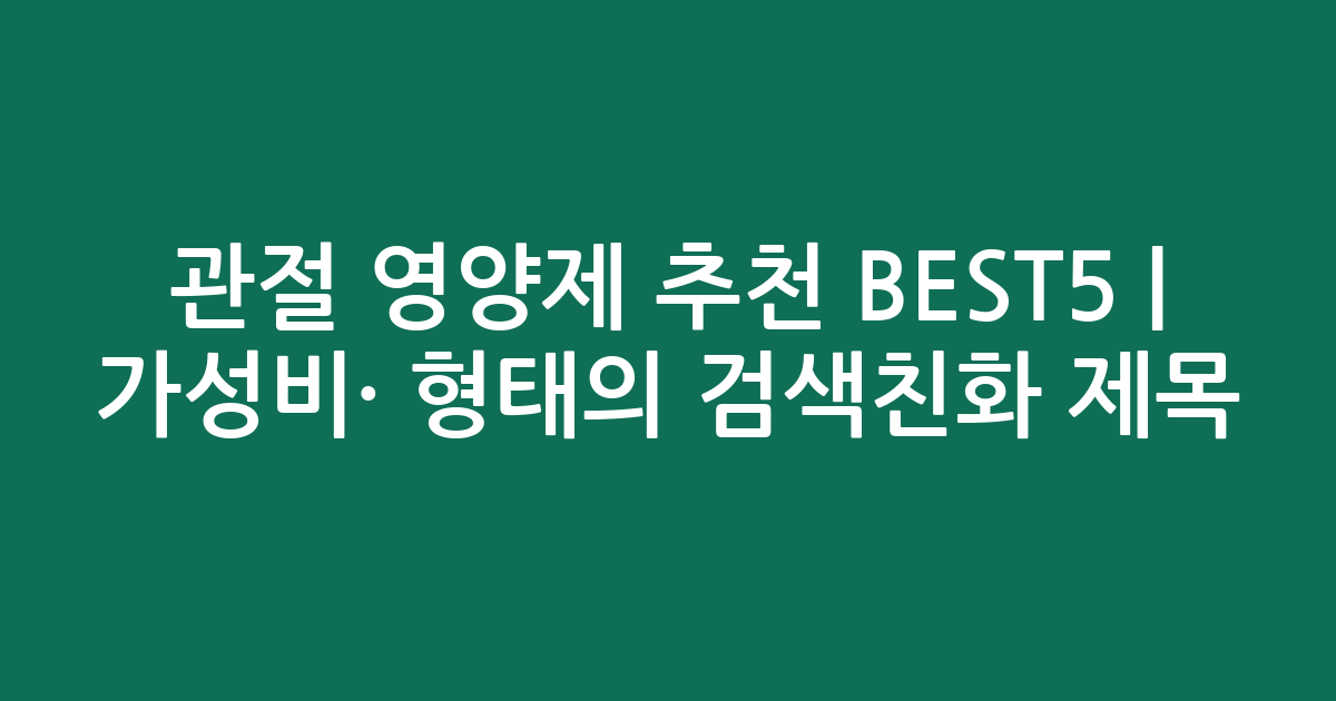 관절 영양제 추천 BEST5 | 가성비·인기 비교 형태의 검색친화 제목