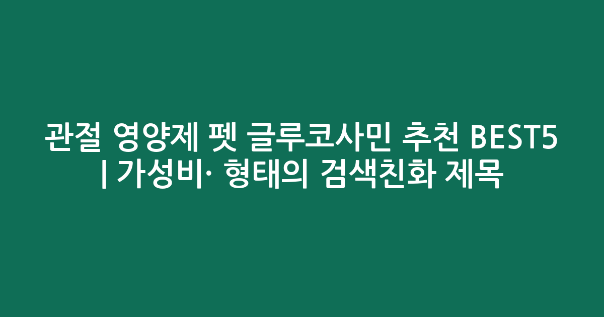 관절 영양제 펫 글루코사민 추천 BEST5 | 가성비·인기 비교 형태의 검색친화 제목