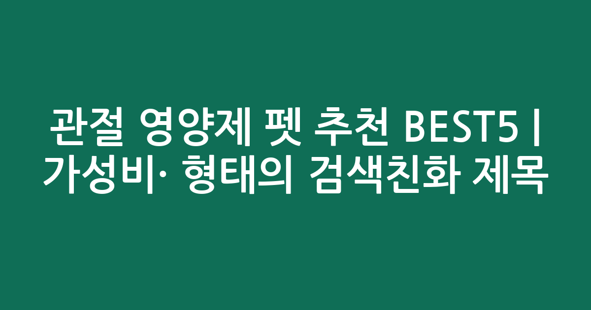 관절 영양제 펫 추천 BEST5 | 가성비·인기 비교 형태의 검색친화 제목