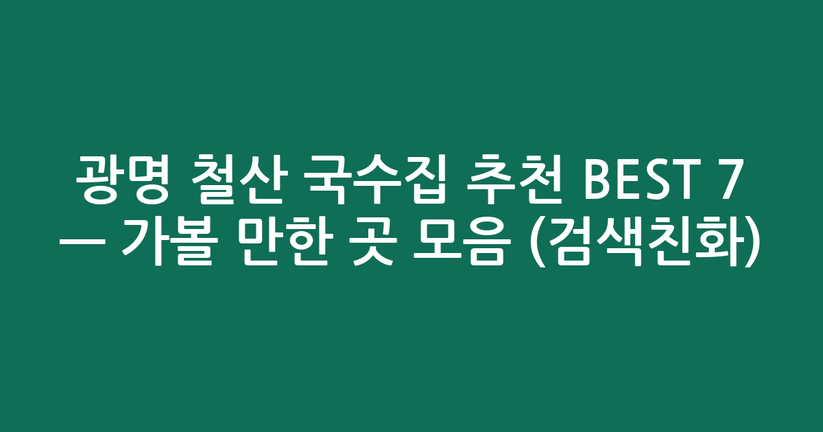 광명 철산 국수집 추천 BEST 7 — 가볼 만한 곳 모음 (검색친화)