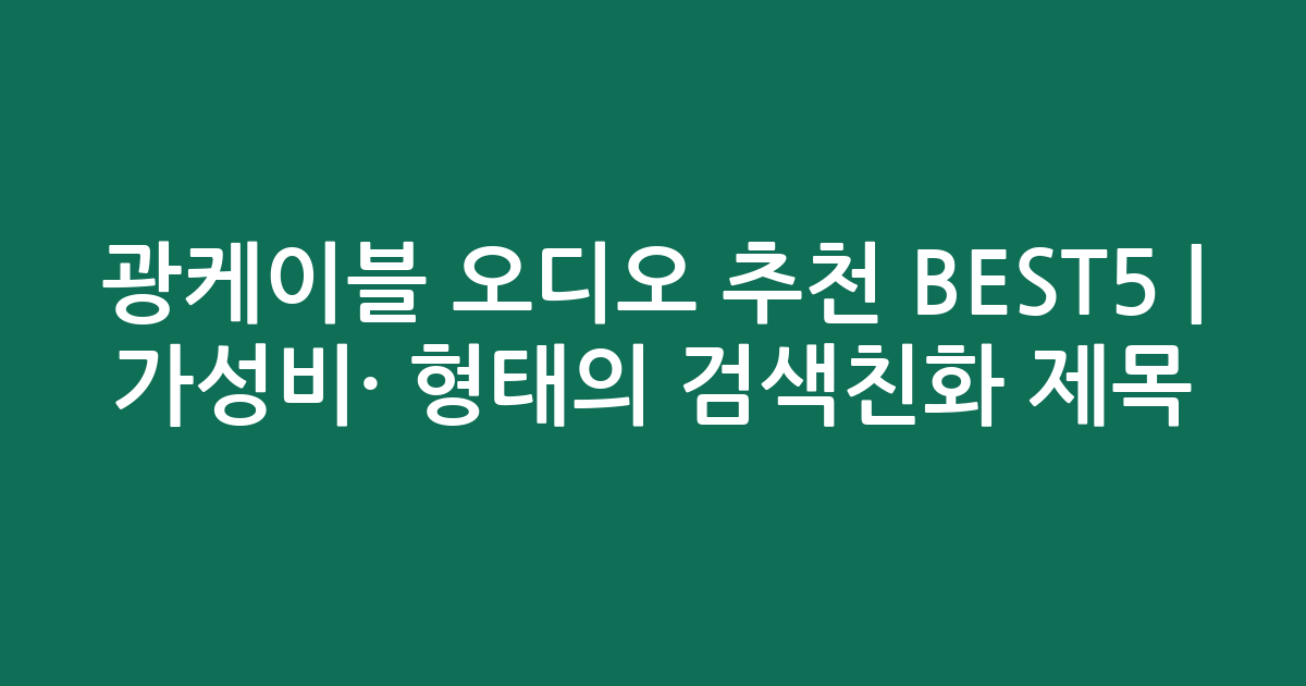 광케이블 오디오 추천 BEST5 | 가성비·인기 비교 형태의 검색친화 제목
