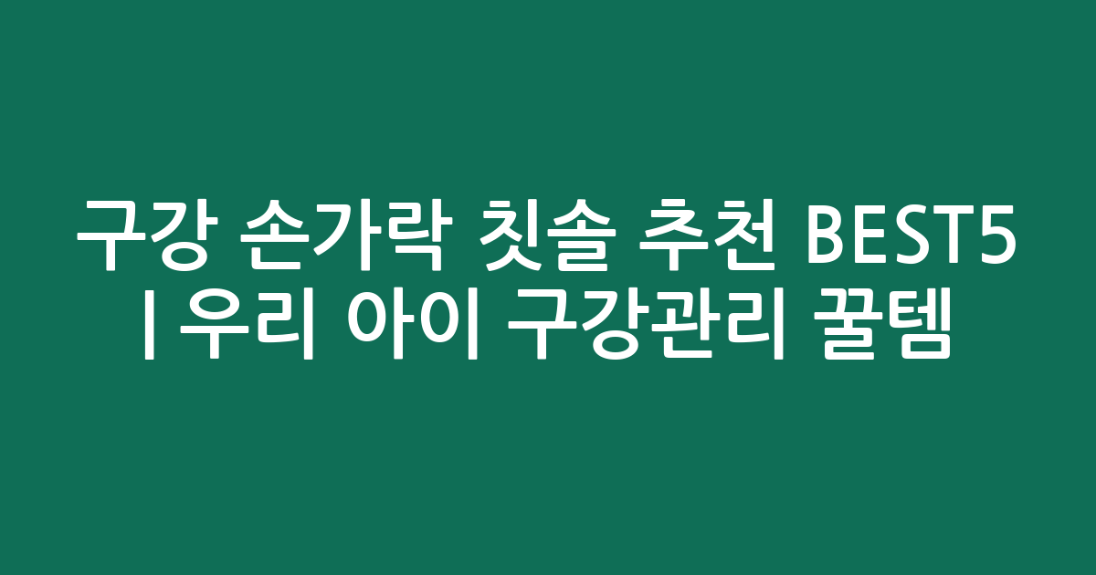 구강 손가락 칫솔 추천 BEST5 | 우리 아이 구강관리 꿀템 비교
