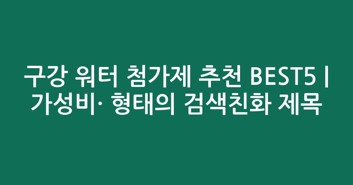 구강 워터 첨가제 추천 BEST5 | 가성비·인기 비교 형태의 검색친화 제목