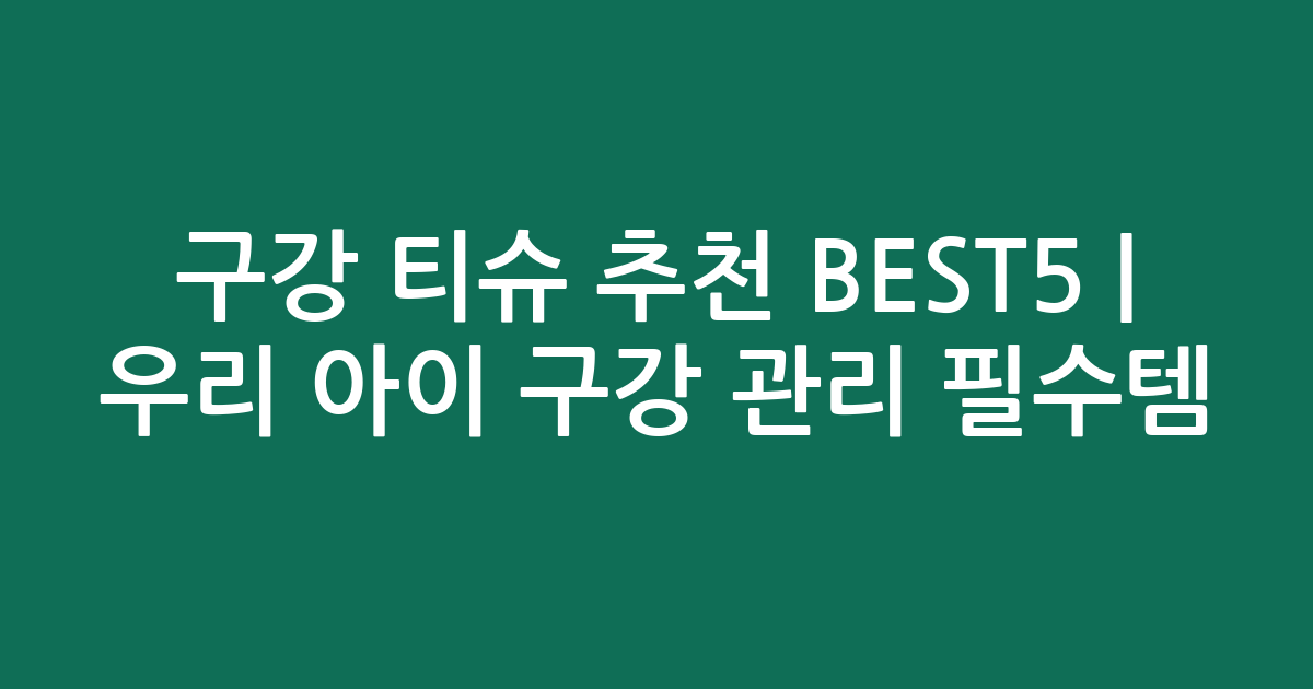 구강 티슈 추천 BEST5 | 우리 아이 구강 관리 필수템 비교