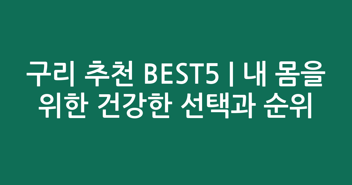 구리 추천 BEST5 | 내 몸을 위한 건강한 선택과 인기 순위 비교