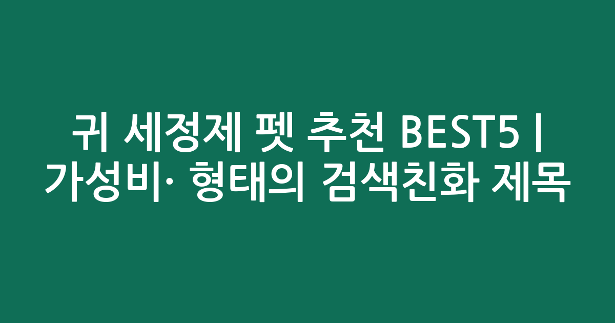 귀 세정제 펫 추천 BEST5 | 가성비·인기 비교 형태의 검색친화 제목