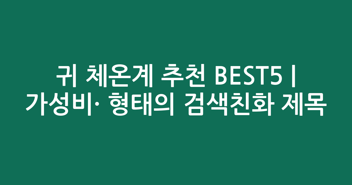 귀 체온계 추천 BEST5 | 가성비·인기 비교 형태의 검색친화 제목
