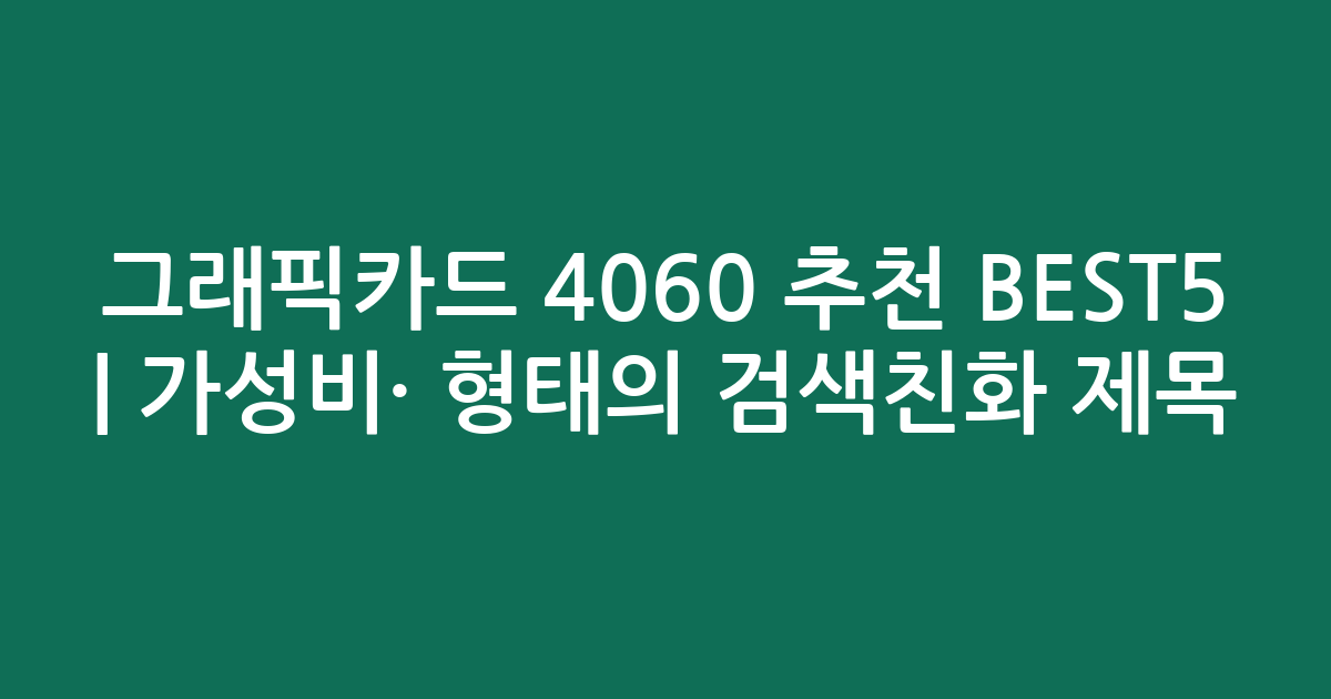 그래픽카드 4060 추천 BEST5 | 가성비·인기 비교 형태의 검색친화 제목