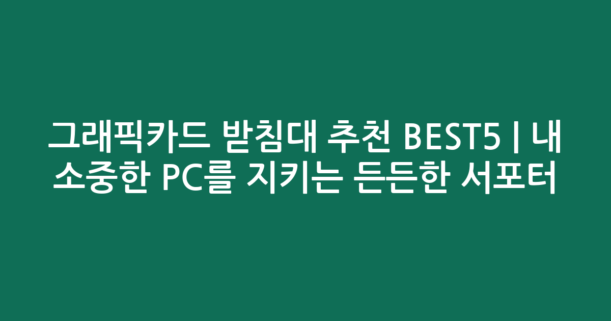 그래픽카드 받침대 추천 BEST5 | 내 소중한 PC를 지키는 든든한 서포터 비교