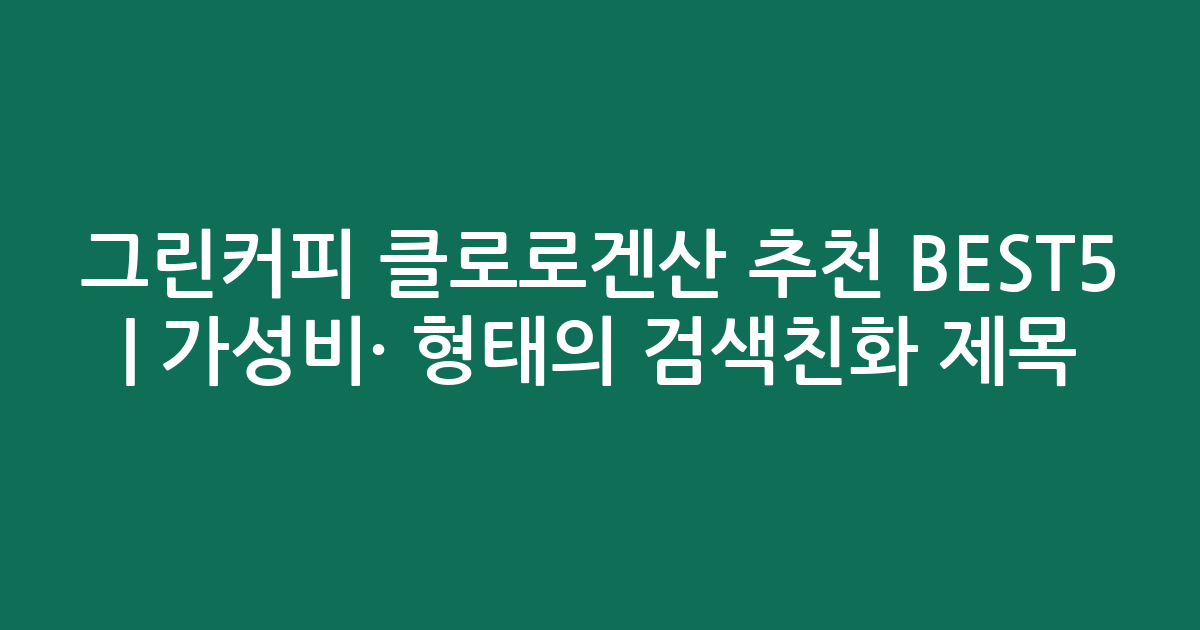 그린커피 클로로겐산 추천 BEST5 | 가성비·인기 비교 형태의 검색친화 제목