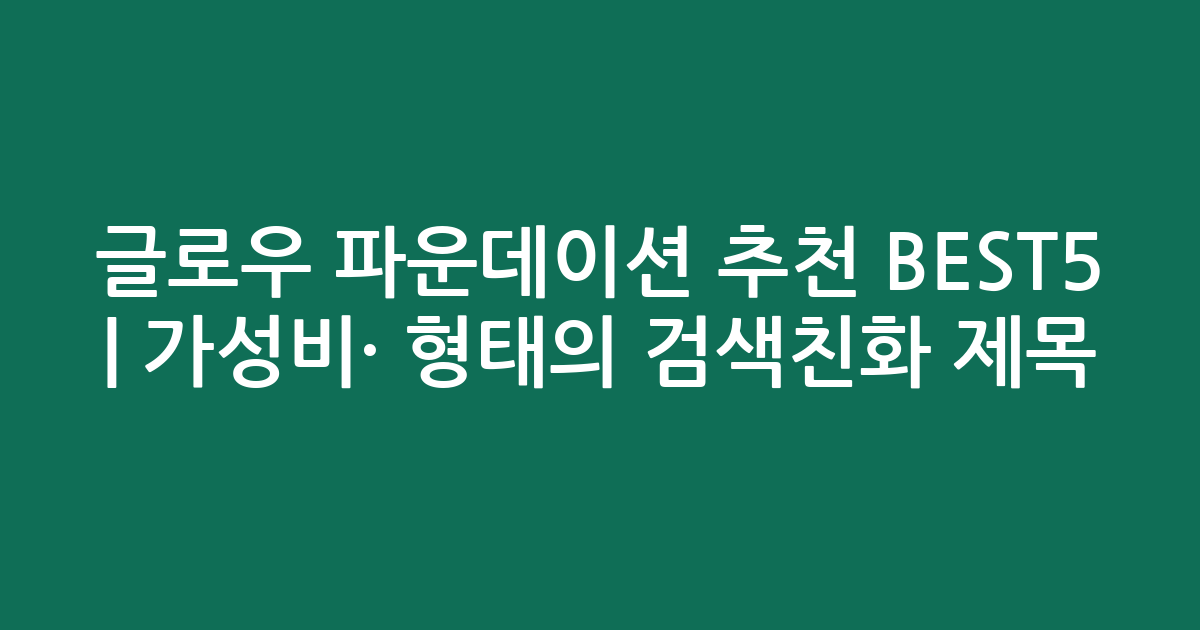 글로우 파운데이션 추천 BEST5 | 가성비·인기 비교 형태의 검색친화 제목
