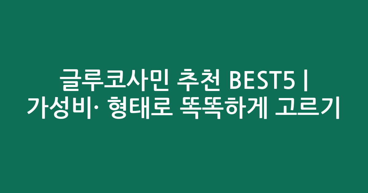 글루코사민 추천 BEST5 | 가성비·인기 비교 형태로 똑똑하게 고르기