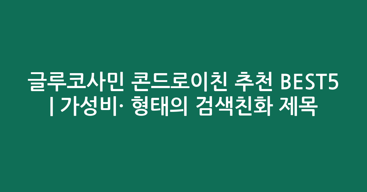 글루코사민 콘드로이친 추천 BEST5 | 가성비·인기 비교 형태의 검색친화 제목