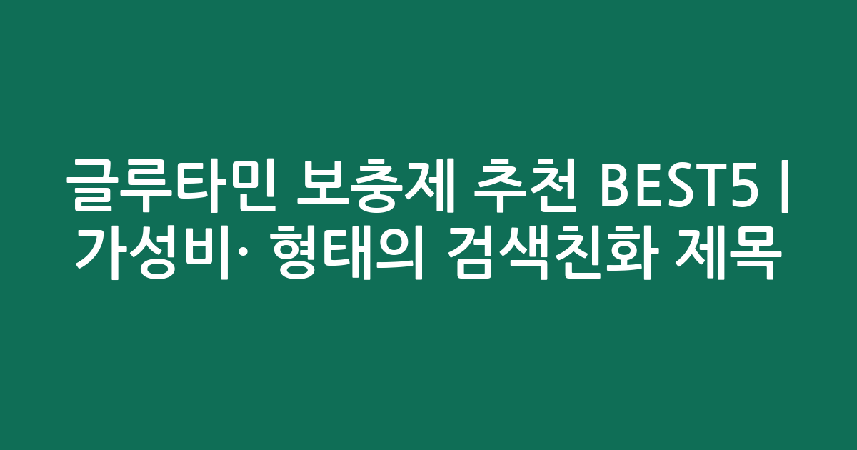 글루타민 보충제 추천 BEST5 | 가성비·인기 비교 형태의 검색친화 제목
