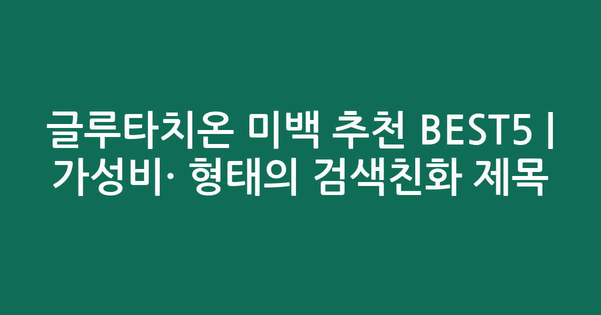글루타치온 미백 추천 BEST5 | 가성비·인기 비교 형태의 검색친화 제목