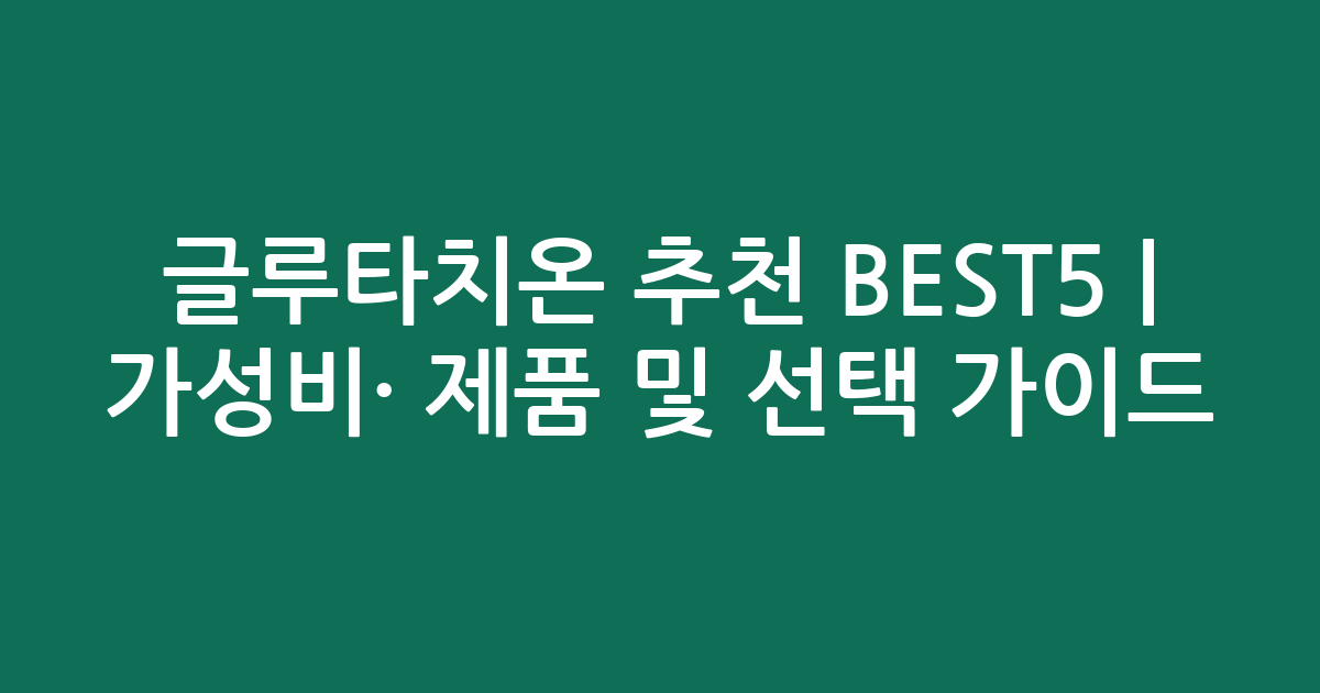 글루타치온 추천 BEST5 | 가성비·인기 제품 비교 및 선택 가이드