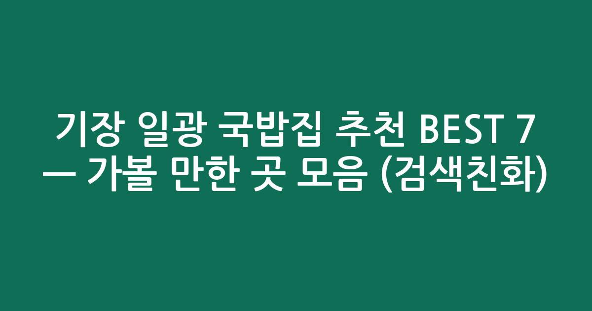 기장 일광 국밥집 추천 BEST 7 — 가볼 만한 곳 모음 (검색친화)