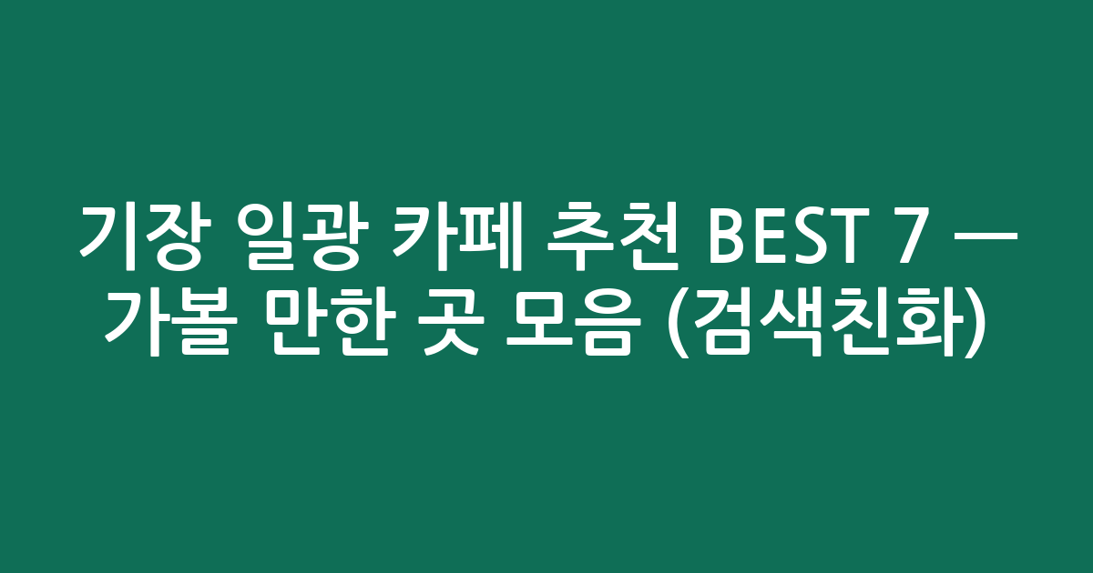 기장 일광 카페 추천 BEST 7 — 가볼 만한 곳 모음 (검색친화)