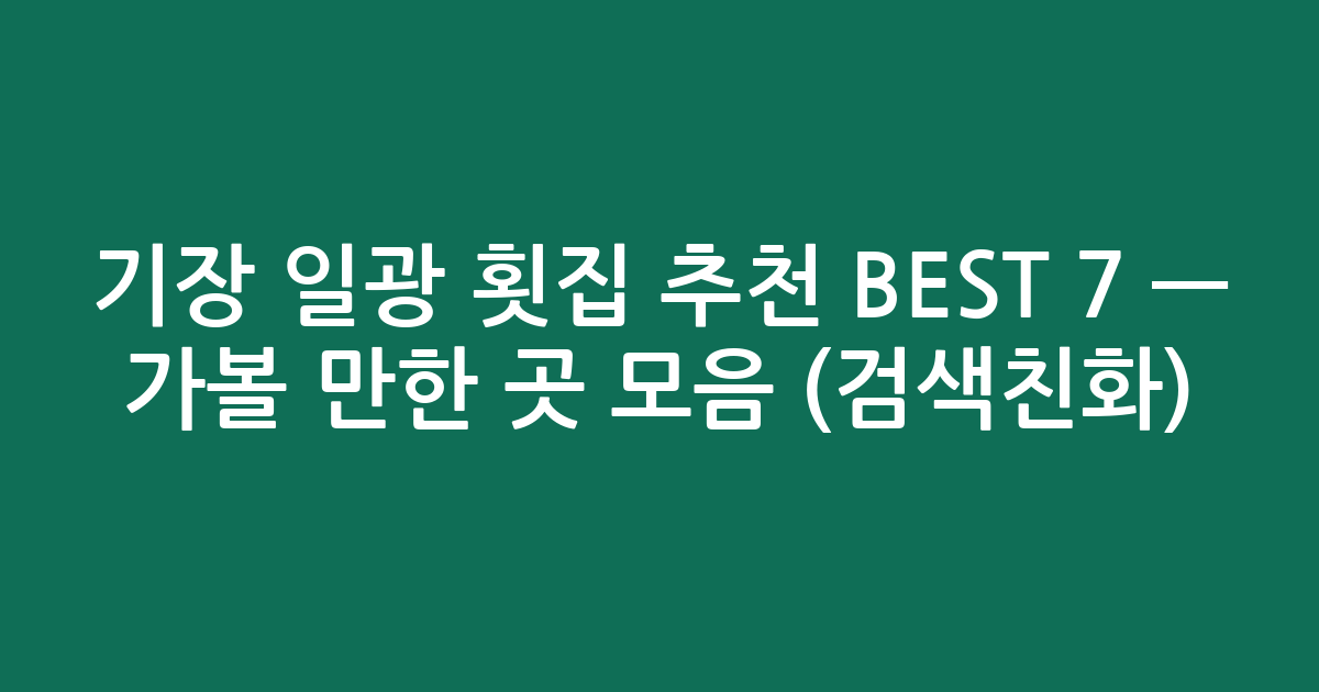 기장 일광 횟집 추천 BEST 7 — 가볼 만한 곳 모음 (검색친화)