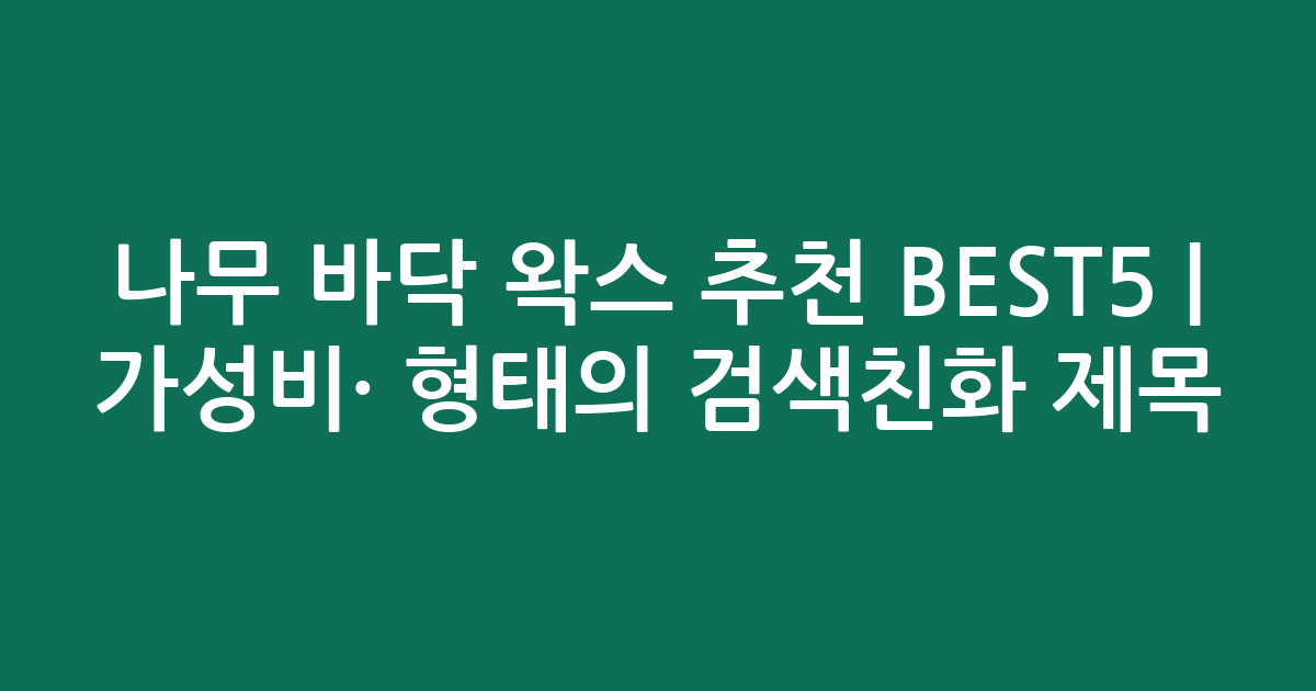 나무 바닥 왁스 추천 BEST5 | 가성비·인기 비교 형태의 검색친화 제목