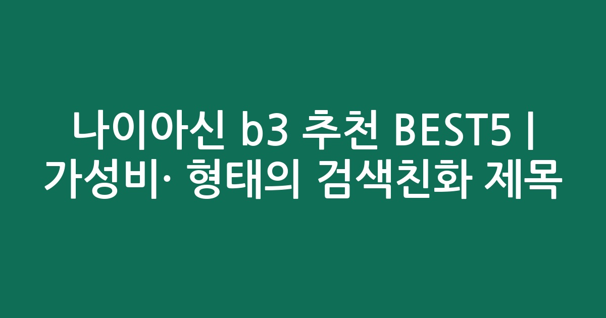 나이아신 b3 추천 BEST5 | 가성비·인기 비교 형태의 검색친화 제목