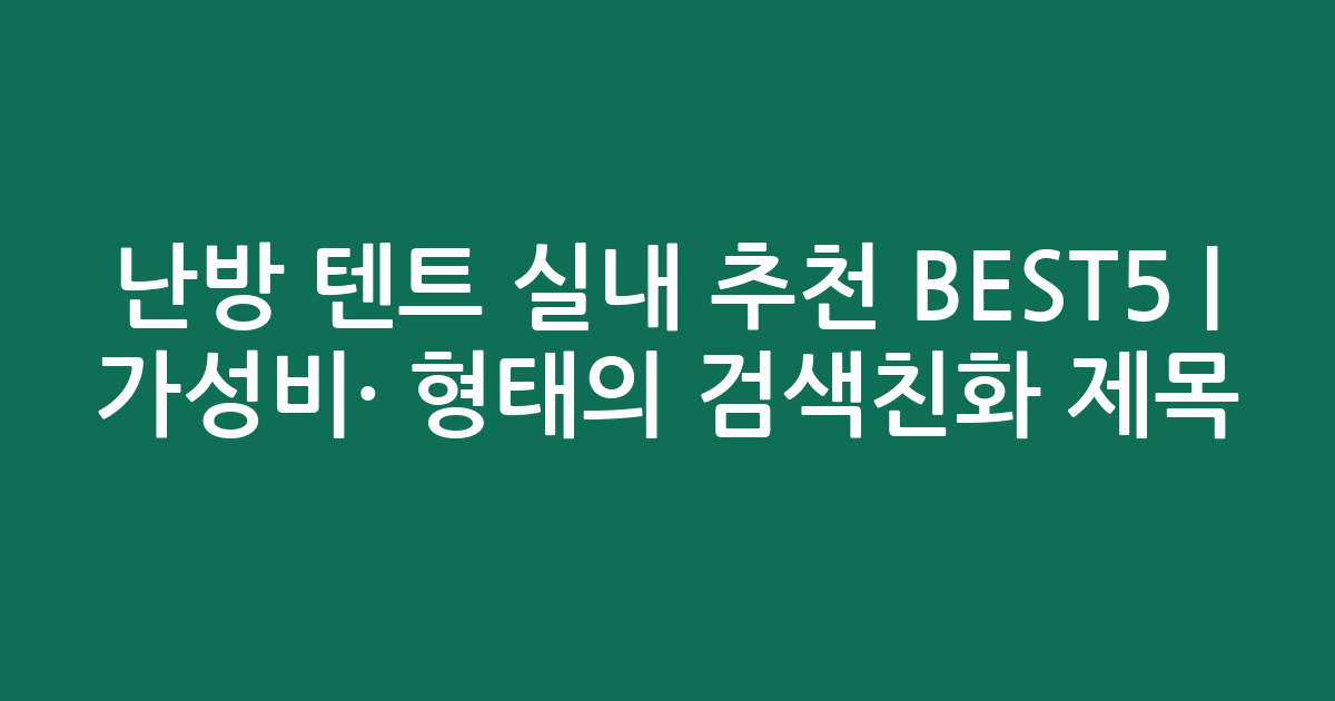 난방 텐트 실내 추천 BEST5 | 가성비·인기 비교 형태의 검색친화 제목