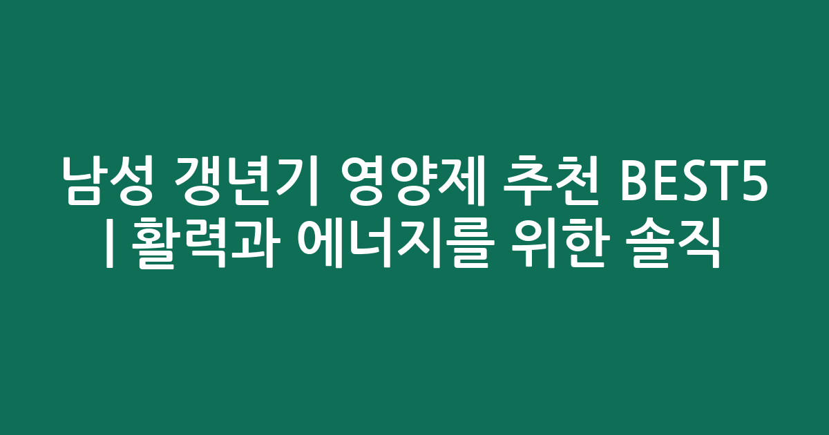 남성 갱년기 영양제 추천 BEST5 | 활력과 에너지를 위한 솔직 비교