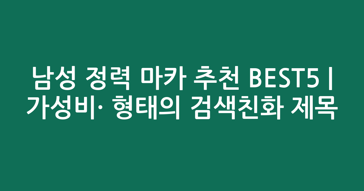 남성 정력 마카 추천 BEST5 | 가성비·인기 비교 형태의 검색친화 제목