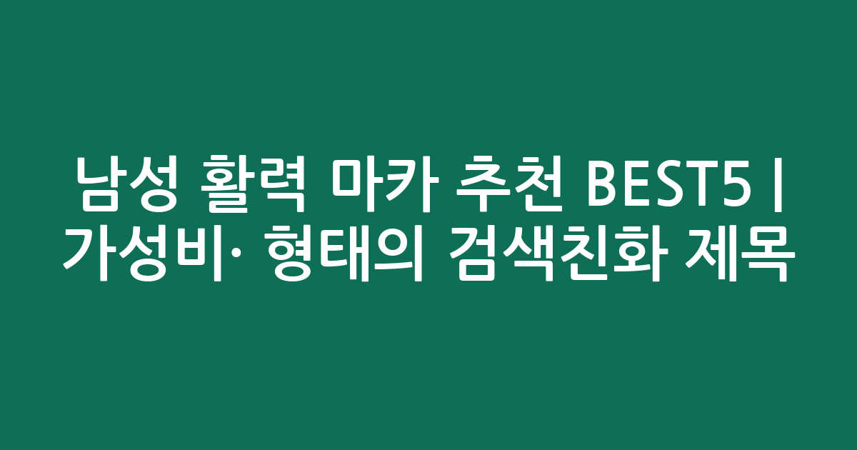 남성 활력 마카 추천 BEST5 | 가성비·인기 비교 형태의 검색친화 제목