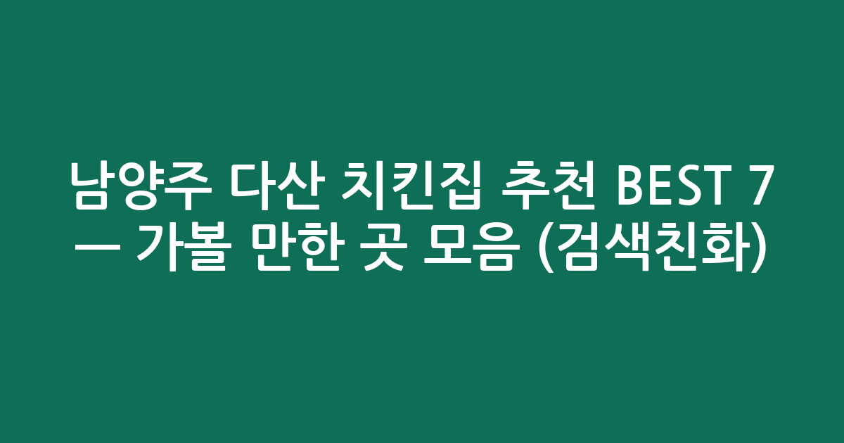 남양주 다산 치킨집 추천 BEST 7 — 가볼 만한 곳 모음 (검색친화)