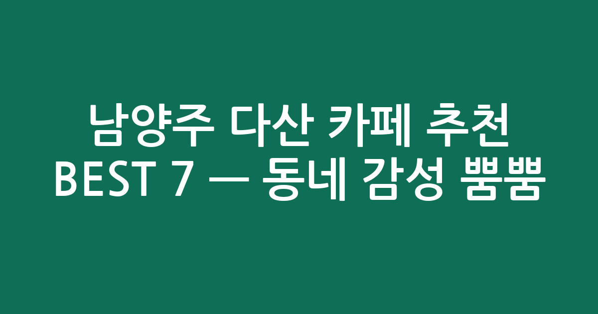 남양주 다산 카페 추천 BEST 7 — 동네 감성 뿜뿜! 취향 따라 골라보세요!