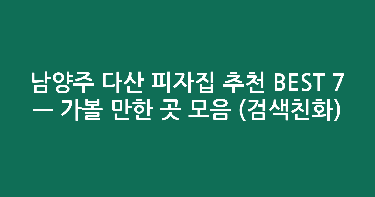 남양주 다산 피자집 추천 BEST 7 — 가볼 만한 곳 모음 (검색친화)