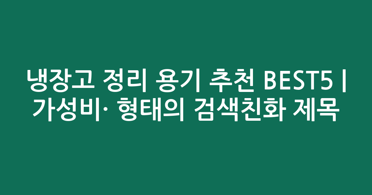냉장고 정리 용기 추천 BEST5 | 가성비·인기 비교 형태의 검색친화 제목