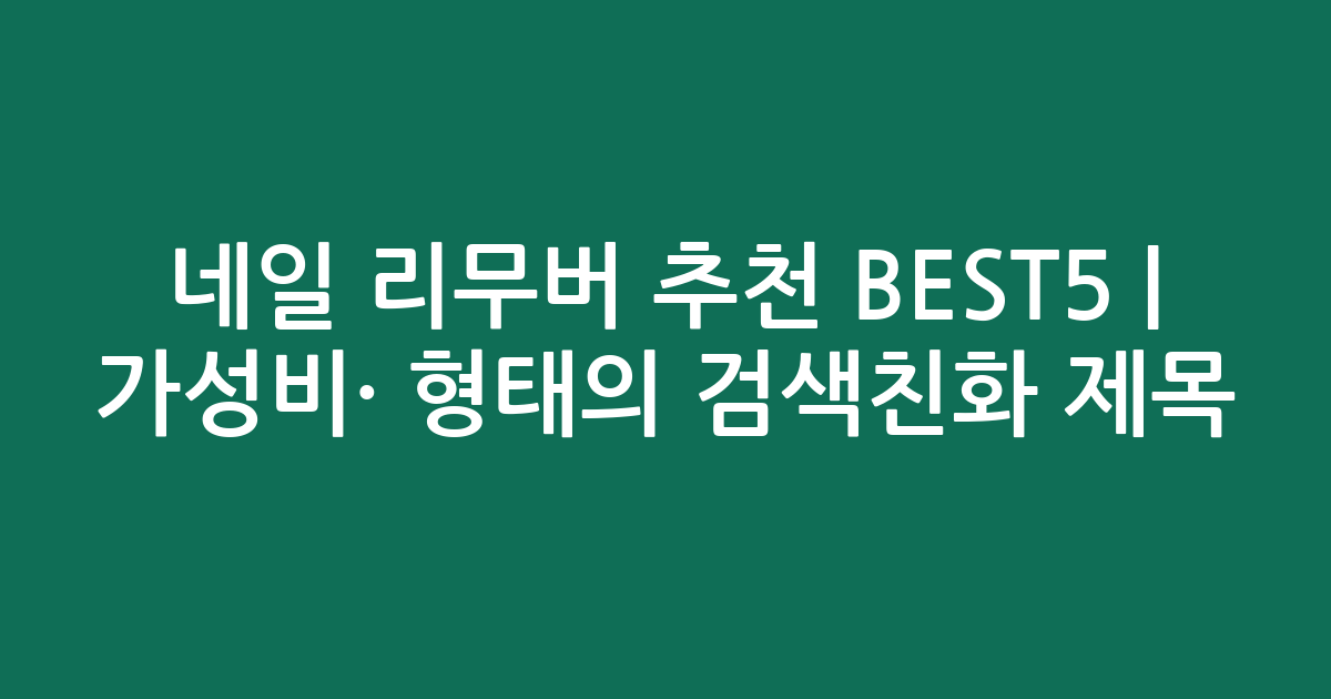 네일 리무버 추천 BEST5 | 가성비·인기 비교 형태의 검색친화 제목