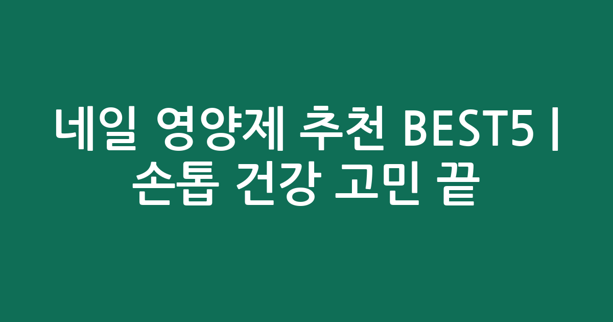 네일 영양제 추천 BEST5 | 손톱 건강 고민 끝! 가성비·인기템 비교