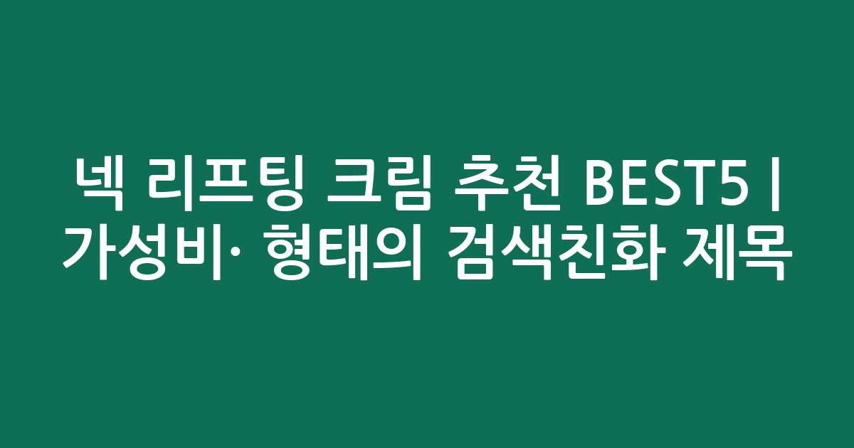 넥 리프팅 크림 추천 BEST5 | 가성비·인기 비교 형태의 검색친화 제목