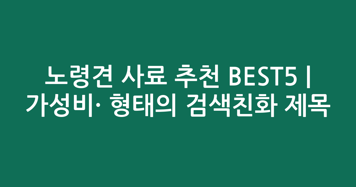 노령견 사료 추천 BEST5 | 가성비·인기 비교 형태의 검색친화 제목