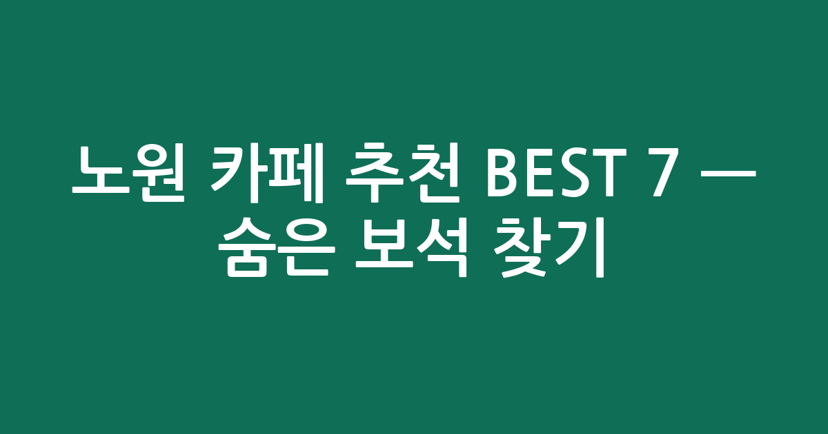 노원 카페 추천 BEST 7 — 숨은 보석 찾기! (믿고 가는 단골 추천)