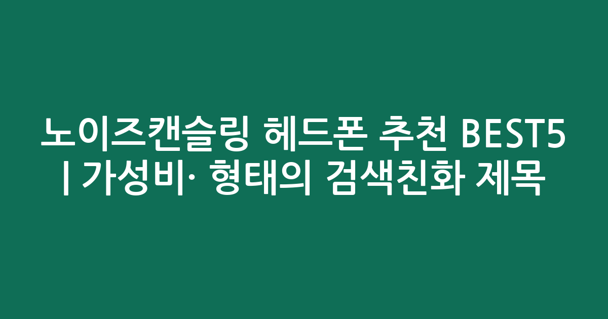 노이즈캔슬링 헤드폰 추천 BEST5 | 가성비·인기 비교 형태의 검색친화 제목