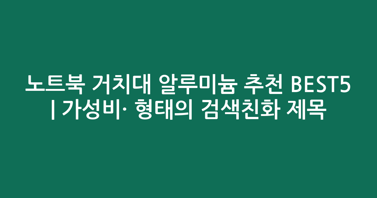 노트북 거치대 알루미늄 추천 BEST5 | 가성비·인기 비교 형태의 검색친화 제목