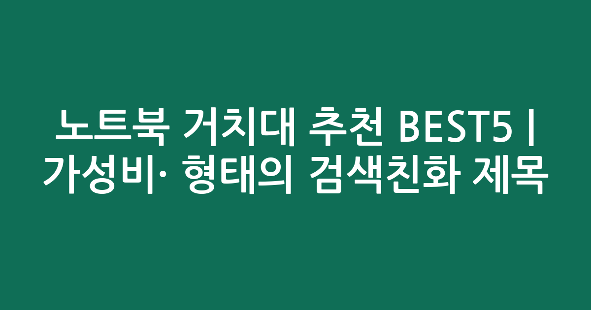 노트북 거치대 추천 BEST5 | 가성비·인기 비교 형태의 검색친화 제목