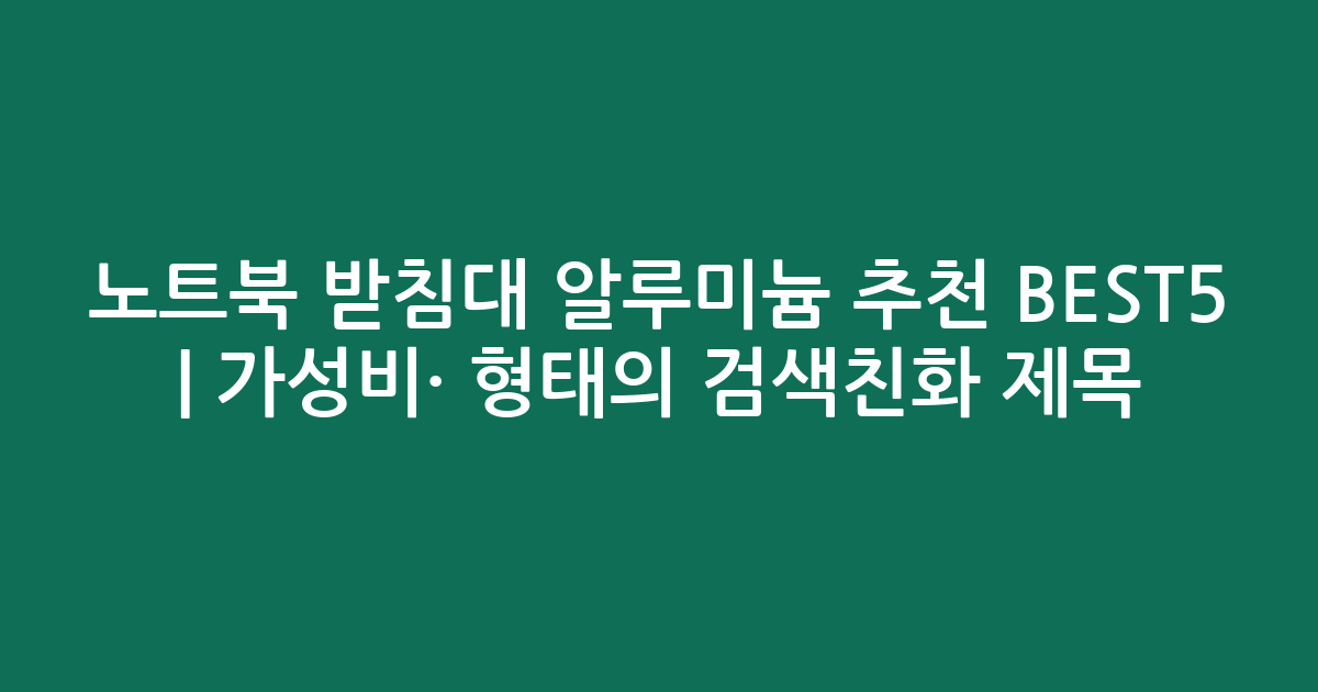 노트북 받침대 알루미늄 추천 BEST5 | 가성비·인기 비교 형태의 검색친화 제목